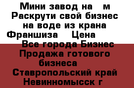 Мини завод на 30м.Раскрути свой бизнес на воде из крана.Франшиза. › Цена ­ 105 000 - Все города Бизнес » Продажа готового бизнеса   . Ставропольский край,Невинномысск г.